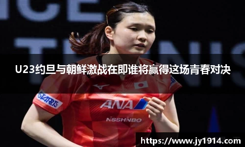 U23约旦与朝鲜激战在即谁将赢得这场青春对决